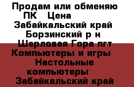 Продам или обменяю ПК › Цена ­ 8 000 - Забайкальский край, Борзинский р-н, Шерловая Гора пгт Компьютеры и игры » Настольные компьютеры   . Забайкальский край